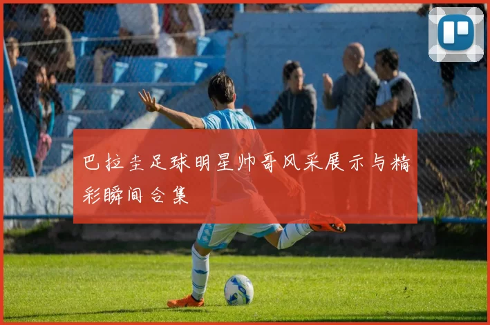 巴拉圭足球明星帅哥风采展示与精彩瞬间合集