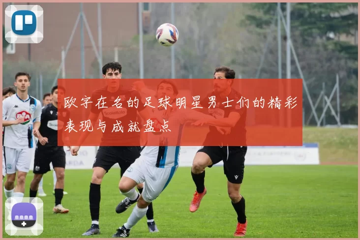 欧字在名的足球明星男士们的精彩表现与成就盘点