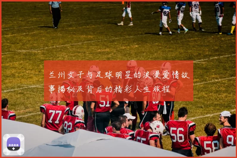 兰州女子与足球明星的浪漫爱情故事揭秘及背后的精彩人生旅程