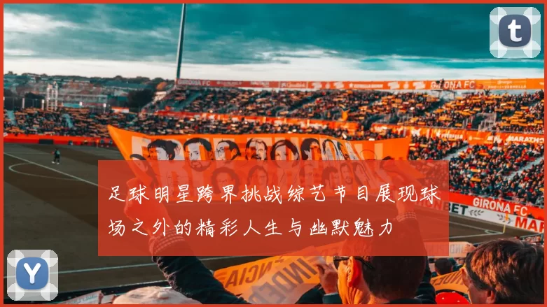 足球明星跨界挑战综艺节目展现球场之外的精彩人生与幽默魅力