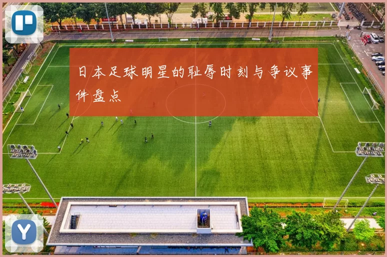 日本足球明星的耻辱时刻与争议事件盘点