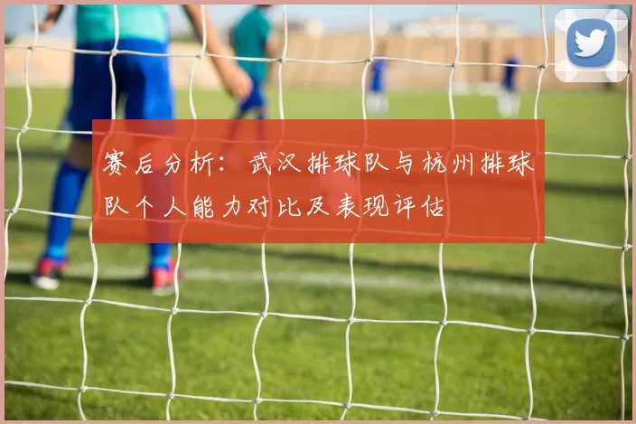 赛后分析：武汉排球队与杭州排球队个人能力对比及表现评估