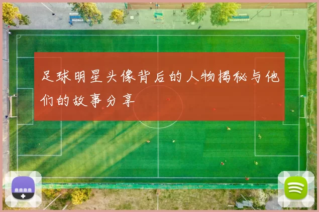 足球明星头像背后的人物揭秘与他们的故事分享