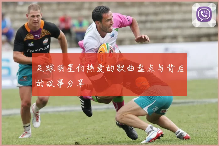 足球明星们热爱的歌曲盘点与背后的故事分享