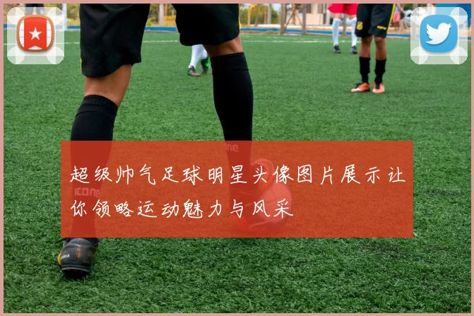 超级帅气足球明星头像图片展示让你领略运动魅力与风采