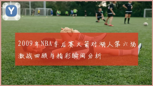 2009年NBA季后赛火箭对湖人第六场激战回顾与精彩瞬间分析