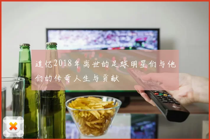 追忆2018年离世的足球明星们与他们的传奇人生与贡献
