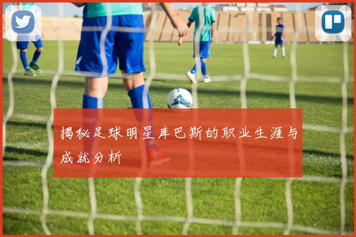 揭秘足球明星库巴斯的职业生涯与成就分析