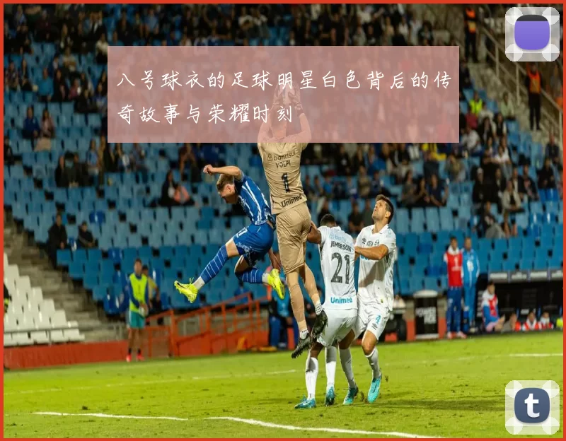 八号球衣的足球明星白色背后的传奇故事与荣耀时刻