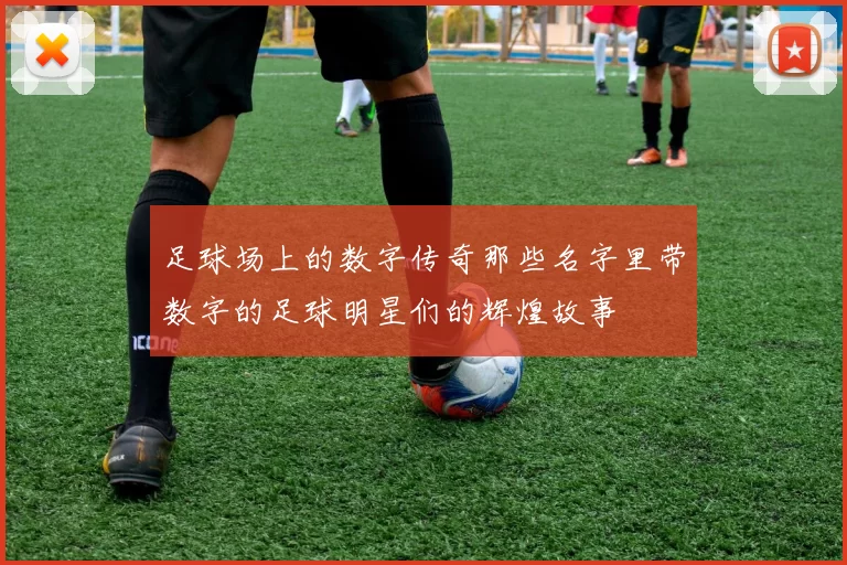 足球场上的数字传奇那些名字里带数字的足球明星们的辉煌故事
