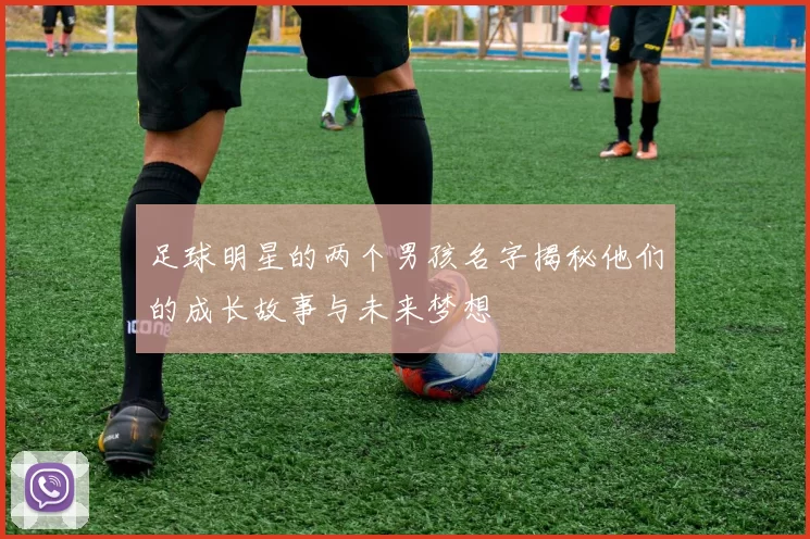 足球明星的两个男孩名字揭秘他们的成长故事与未来梦想