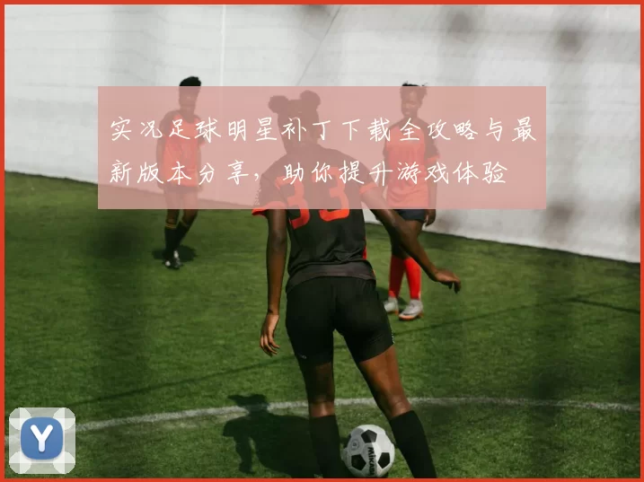 实况足球明星补丁下载全攻略与最新版本分享，助你提升游戏体验