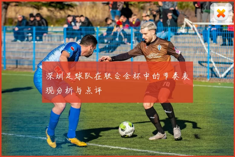 深圳足球队在联合会杯中的节奏表现分析与点评