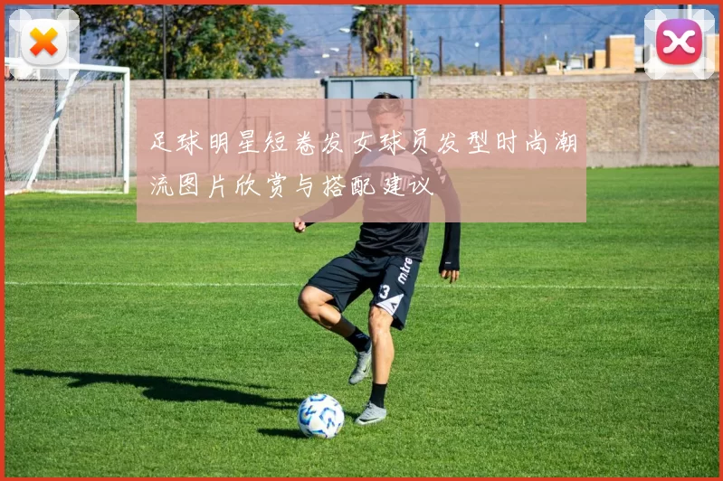 足球明星短卷发女球员发型时尚潮流图片欣赏与搭配建议