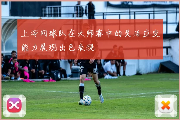 上海网球队在大师赛中的灵活应变能力展现出色表现