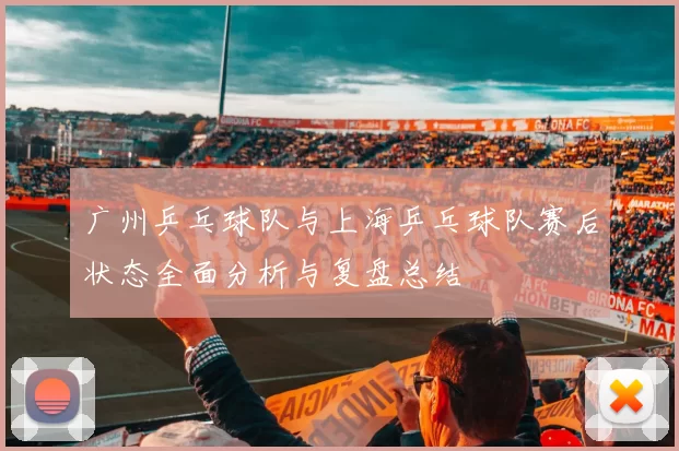 广州乒乓球队与上海乒乓球队赛后状态全面分析与复盘总结