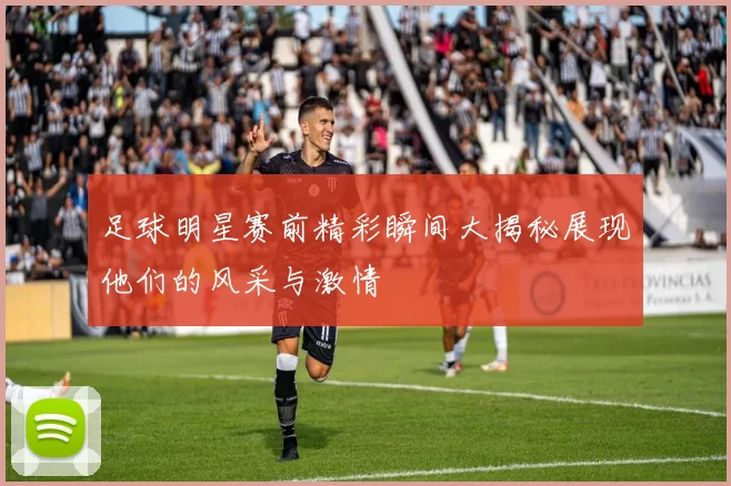 足球明星赛前精彩瞬间大揭秘展现他们的风采与激情