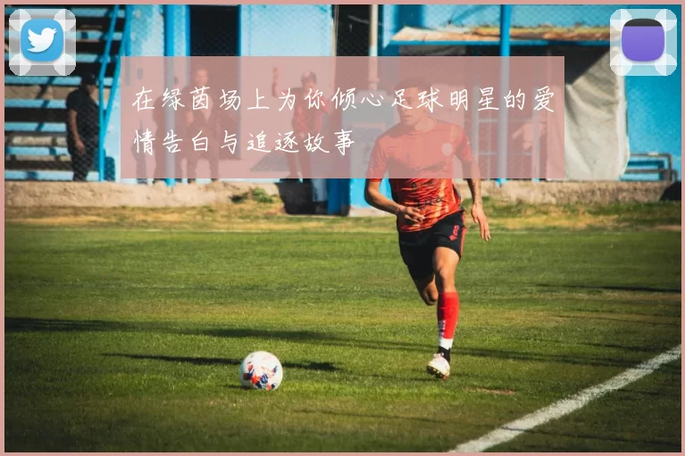 在绿茵场上为你倾心足球明星的爱情告白与追逐故事