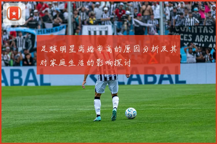 足球明星离婚率高的原因分析及其对家庭生活的影响探讨