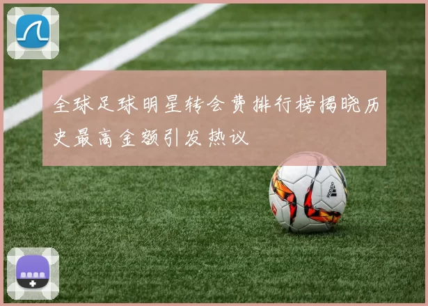 全球足球明星转会费排行榜揭晓历史最高金额引发热议