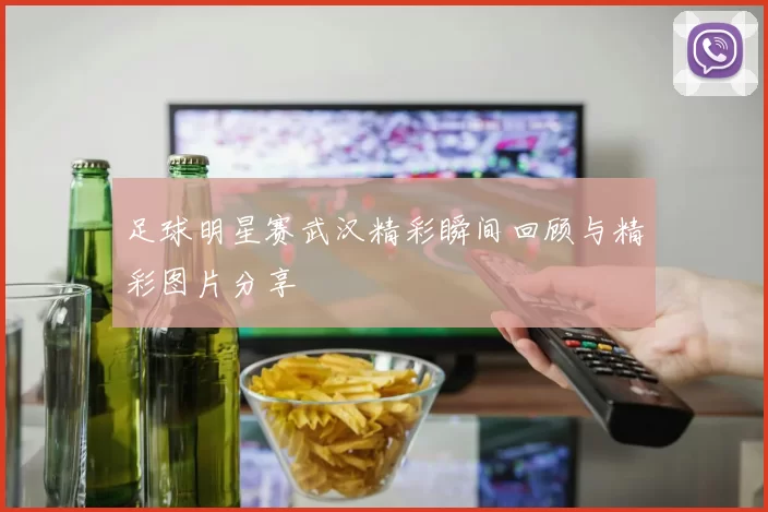 足球明星赛武汉精彩瞬间回顾与精彩图片分享