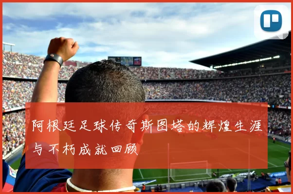 阿根廷足球传奇斯图塔的辉煌生涯与不朽成就回顾