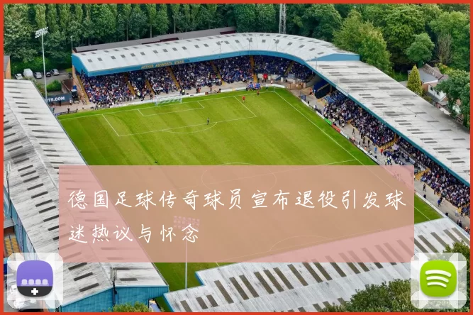 德国足球传奇球员宣布退役引发球迷热议与怀念