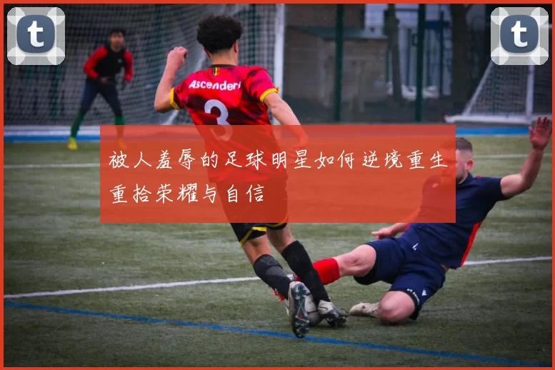 被人羞辱的足球明星如何逆境重生重拾荣耀与自信