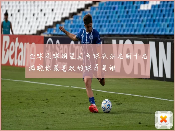 全球足球明星五号球衣排名前十名揭晓你最喜欢的球员是谁