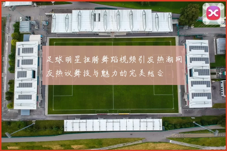 足球明星扭胯舞蹈视频引发热潮网友热议舞技与魅力的完美结合