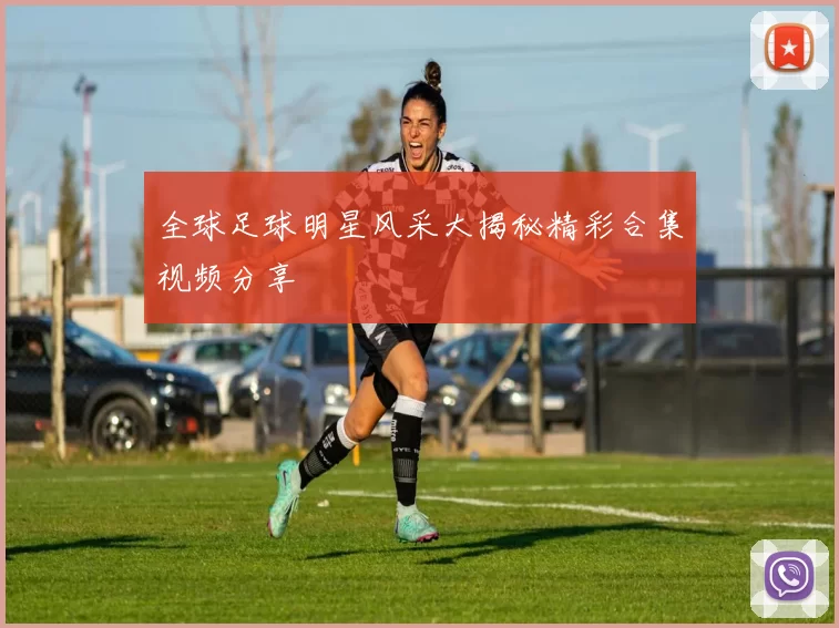 全球足球明星风采大揭秘精彩合集视频分享