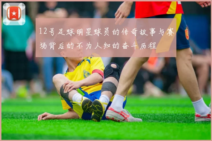 12号足球明星球员的传奇故事与赛场背后的不为人知的奋斗历程