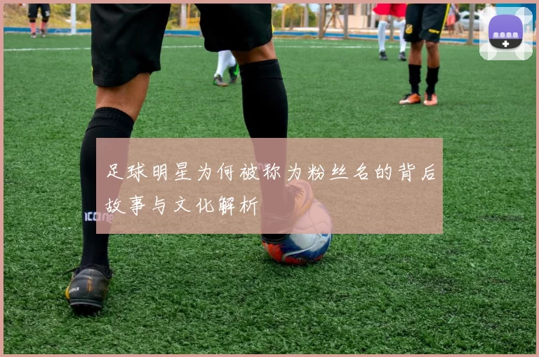 足球明星为何被称为粉丝名的背后故事与文化解析