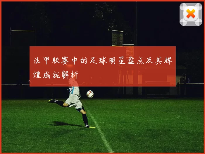 法甲联赛中的足球明星盘点及其辉煌成就解析