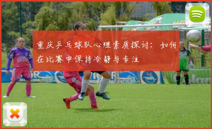重庆乒乓球队心理素质探讨：如何在比赛中保持冷静与专注