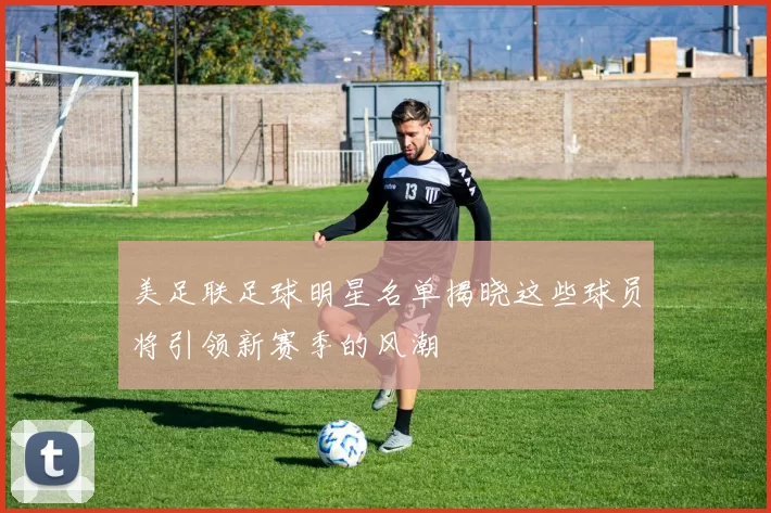 美足联足球明星名单揭晓这些球员将引领新赛季的风潮