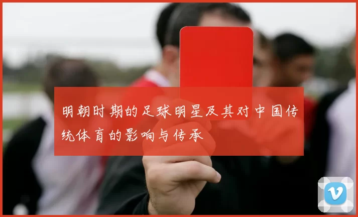 明朝时期的足球明星及其对中国传统体育的影响与传承