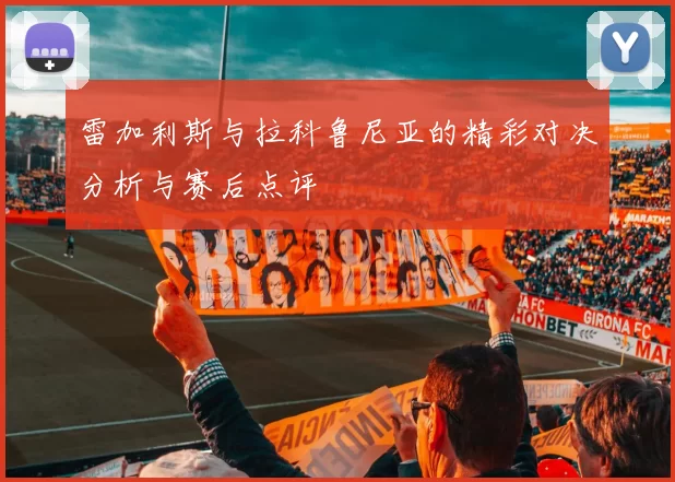 雷加利斯与拉科鲁尼亚的精彩对决分析与赛后点评