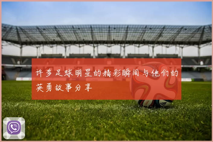 许多足球明星的精彩瞬间与他们的英勇故事分享