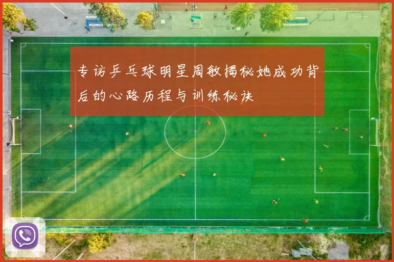 专访乒乓球明星周敏揭秘她成功背后的心路历程与训练秘诀