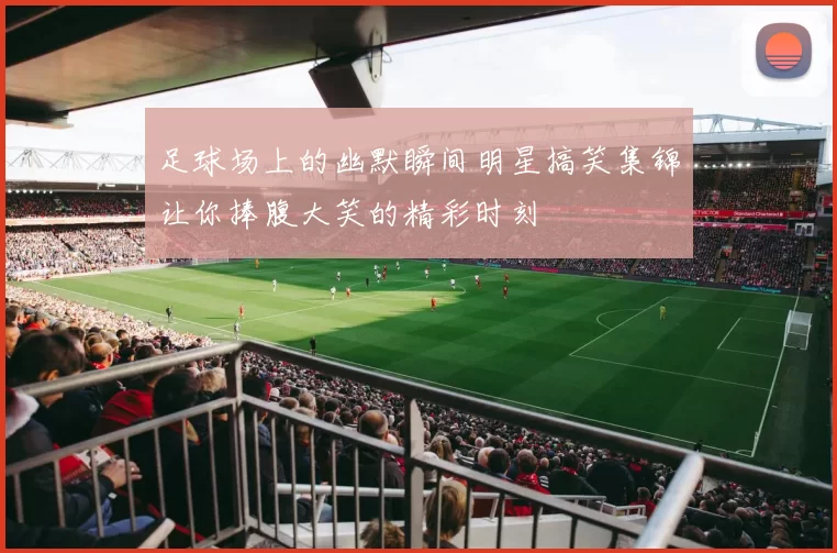 足球场上的幽默瞬间明星搞笑集锦让你捧腹大笑的精彩时刻